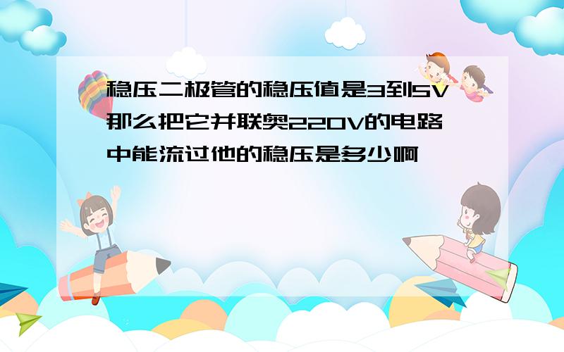 稳压二极管的稳压值是3到5V那么把它并联奥220V的电路中能流过他的稳压是多少啊