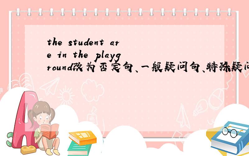 the student are in the playground改为否定句、一般疑问句、特殊疑问句