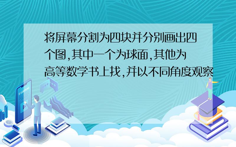 将屏幕分割为四块并分别画出四个图,其中一个为球面,其他为高等数学书上找,并以不同角度观察