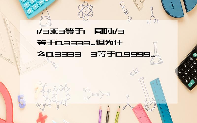 1/3乘3等于1,同时1/3等于0.3333...但为什么0.3333×3等于0.9999...