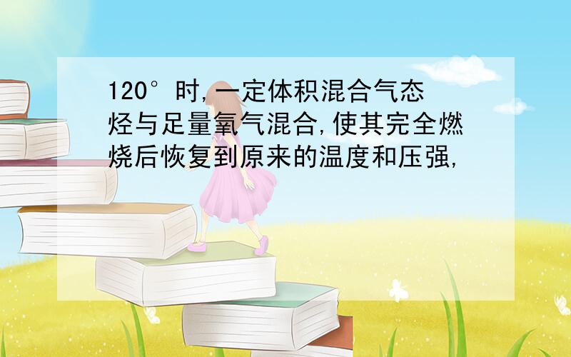 120°时,一定体积混合气态烃与足量氧气混合,使其完全燃烧后恢复到原来的温度和压强,