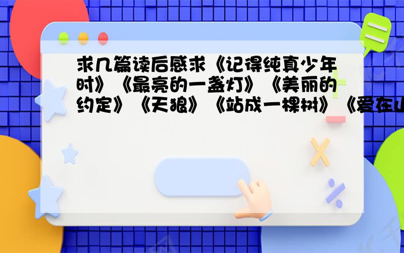 求几篇读后感求《记得纯真少年时》《最亮的一盏灯》《美丽的约定》《天狼》《站成一棵树》《爱在山野》的读后感、要初二的水平、