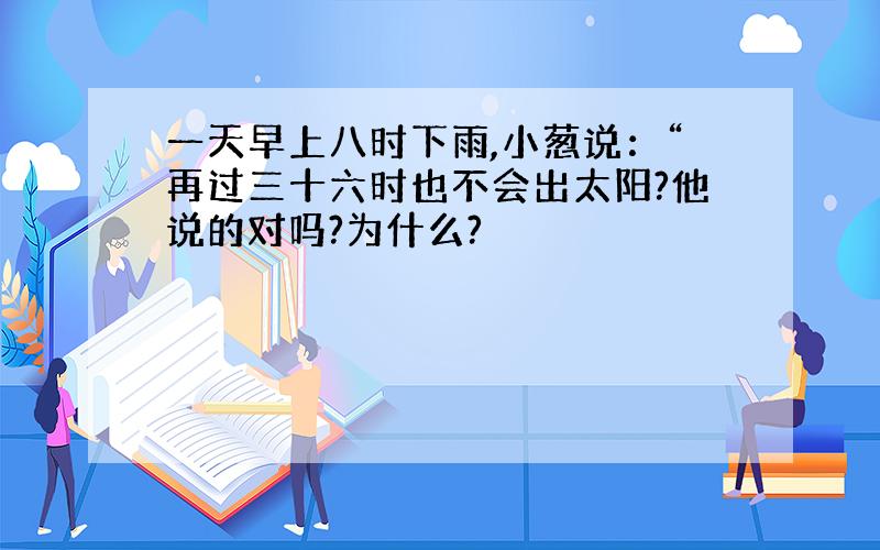 一天早上八时下雨,小葱说：“再过三十六时也不会出太阳?他说的对吗?为什么?