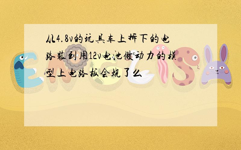 从4.8v的玩具车上拆下的电路装到用12v电池做动力的模型上电路板会烧了么