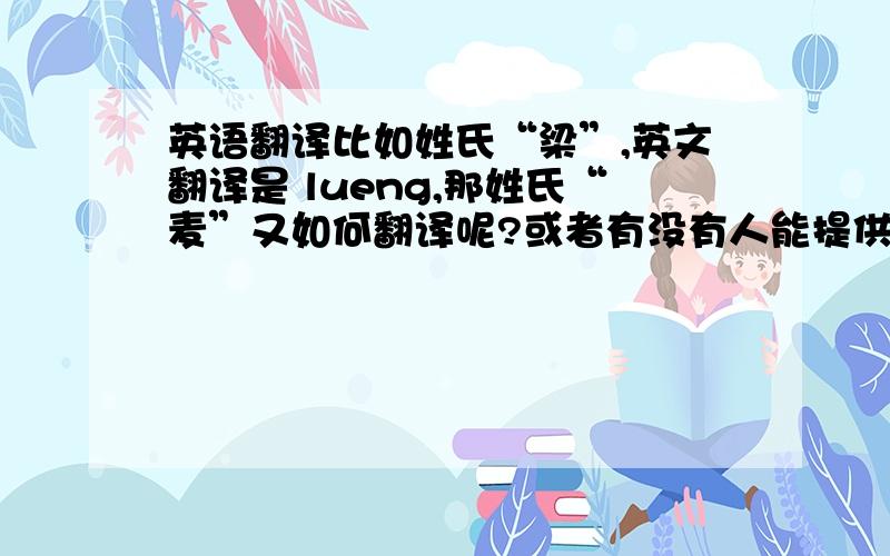 英语翻译比如姓氏“梁”,英文翻译是 lueng,那姓氏“麦”又如何翻译呢?或者有没有人能提供一个姓氏翻译的汇总?