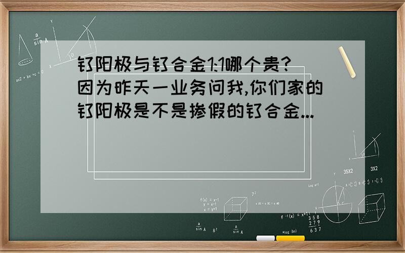 钛阳极与钛合金1:1哪个贵?因为昨天一业务问我,你们家的钛阳极是不是掺假的钛合金...