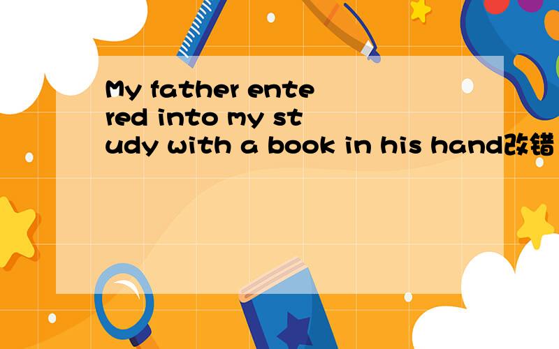 My father entered into my study with a book in his hand改错