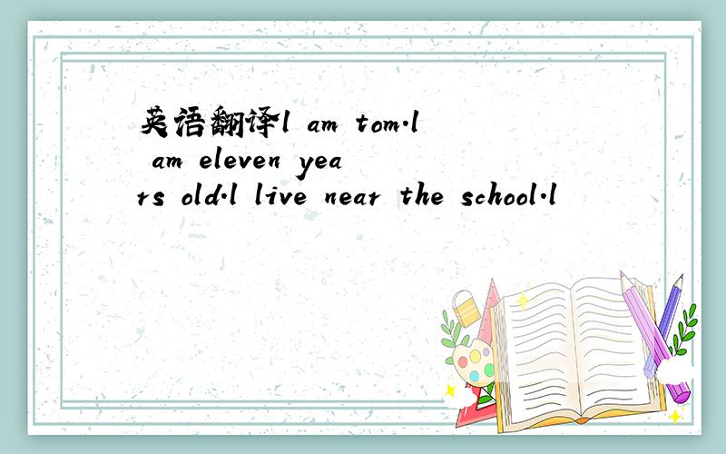 英语翻译l am tom.l am eleven years old.l live near the school.l