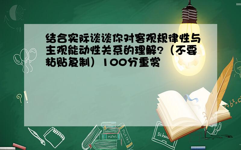 结合实际谈谈你对客观规律性与主观能动性关系的理解?（不要粘贴复制）100分重赏