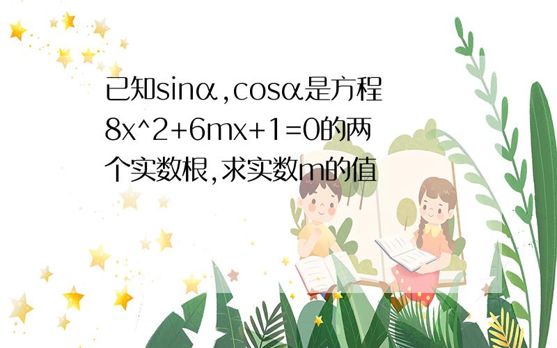 已知sinα,cosα是方程8x^2+6mx+1=0的两个实数根,求实数m的值