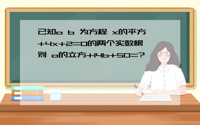 已知a b 为方程 x的平方+4x+2=0的两个实数根 则 a的立方+14b+50=?