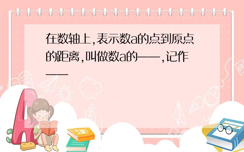 在数轴上,表示数a的点到原点的距离,叫做数a的——,记作——