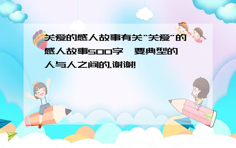 关爱的感人故事有关“关爱”的感人故事500字,要典型的,人与人之间的.谢谢!