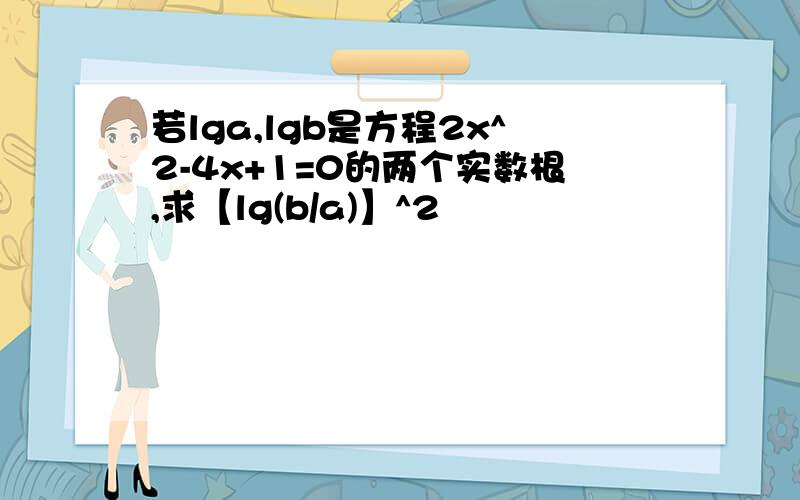 若lga,lgb是方程2x^2-4x+1=0的两个实数根,求【lg(b/a)】^2