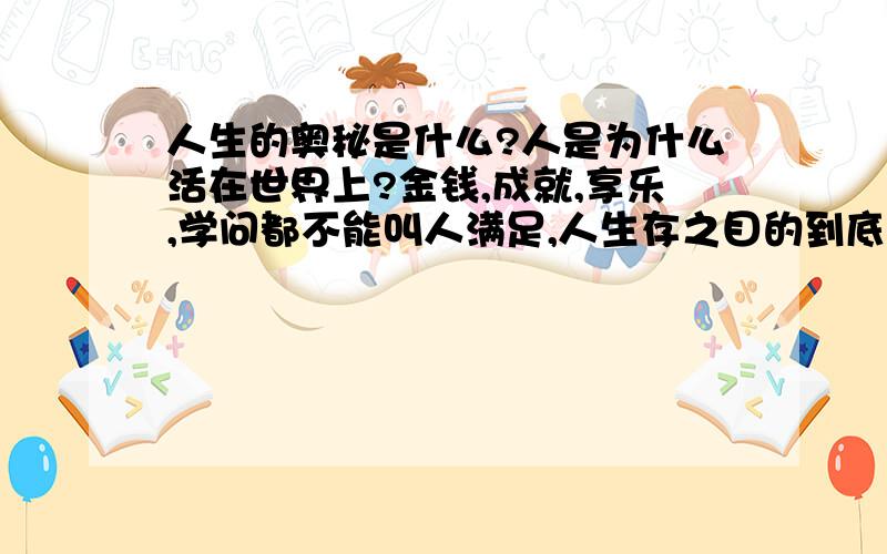 人生的奥秘是什么?人是为什么活在世界上?金钱,成就,享乐,学问都不能叫人满足,人生存之目的到底是什么?