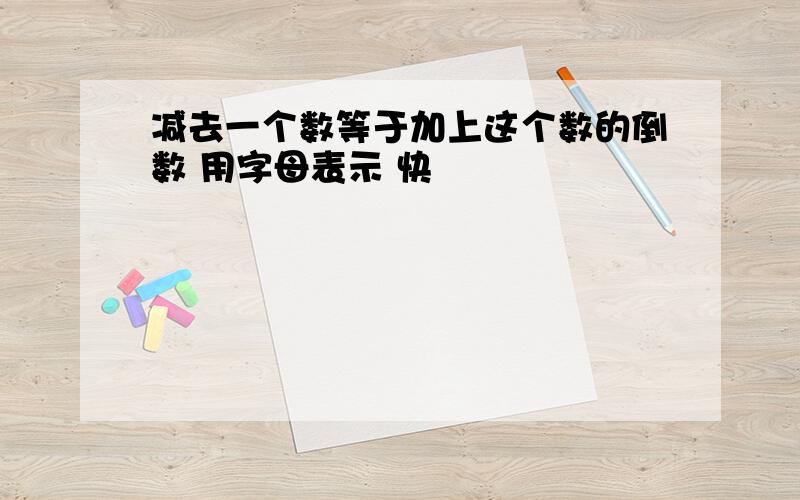 减去一个数等于加上这个数的倒数 用字母表示 快