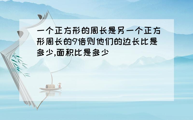 一个正方形的周长是另一个正方形周长的9倍则他们的边长比是多少,面积比是多少