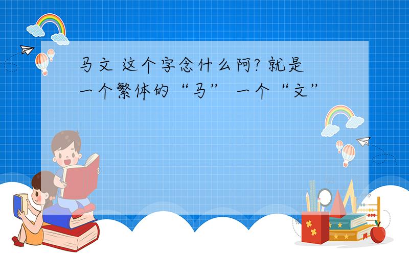 马文 这个字念什么阿? 就是一个繁体的“马” 一个“文”