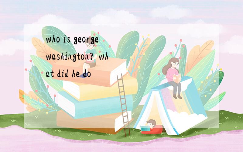 who is george washington? what did he do