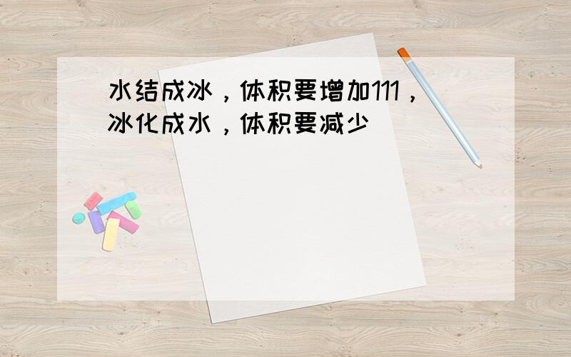 水结成冰，体积要增加111，冰化成水，体积要减少（　　）