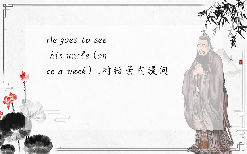 He goes to see his uncle (once a week）.对括号内提问