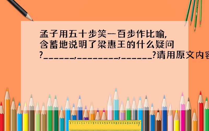 孟子用五十步笑一百步作比喻,含蓄地说明了梁惠王的什么疑问?______,________,______?请用原文内容回答