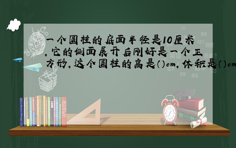 一个圆柱的底面半径是10厘米,它的侧面展开后刚好是一个正方形,这个圆柱的高是（）cm,体积是（）cm³?