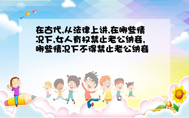 在古代,从法律上讲,在哪些情况下,女人有权禁止老公纳妾,哪些情况下不得禁止老公纳妾