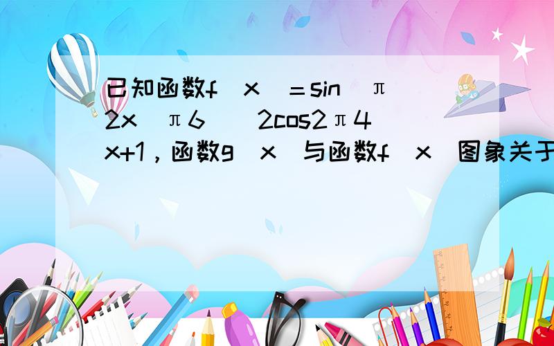 已知函数f(x)＝sin(π2x−π6)−2cos2π4x+1，函数g（x）与函数f（x）图象关于y轴对称．