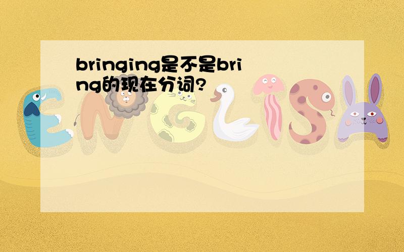 bringing是不是bring的现在分词?