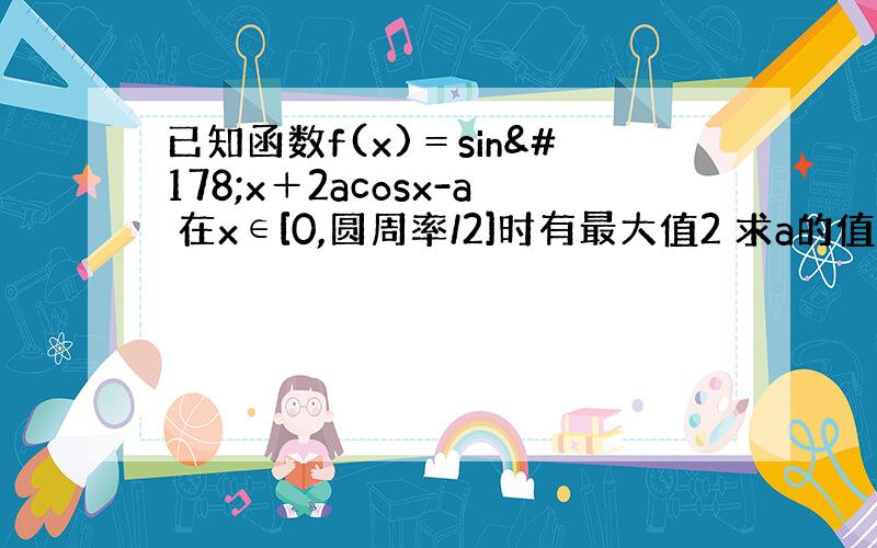 已知函数f(x)＝sin²x＋2acosx-a 在x∈[0,圆周率/2]时有最大值2 求a的值