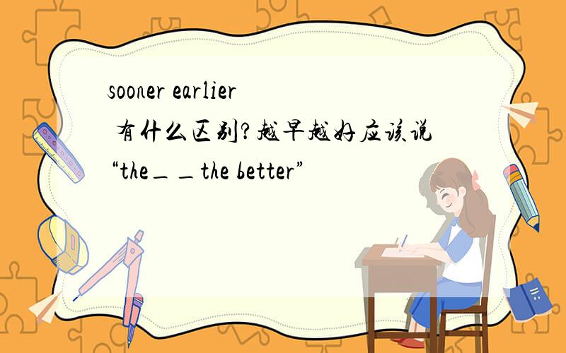 sooner earlier 有什么区别?越早越好应该说“the__the better”