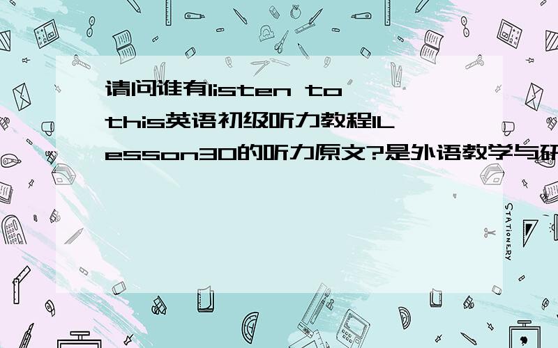 请问谁有listen to this英语初级听力教程1Lesson30的听力原文?是外语教学与研究出版社出版的那本.