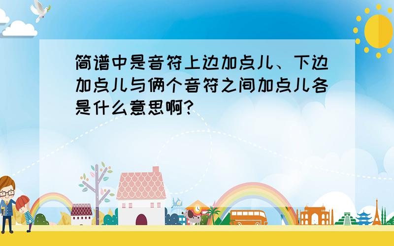 简谱中是音符上边加点儿、下边加点儿与俩个音符之间加点儿各是什么意思啊?