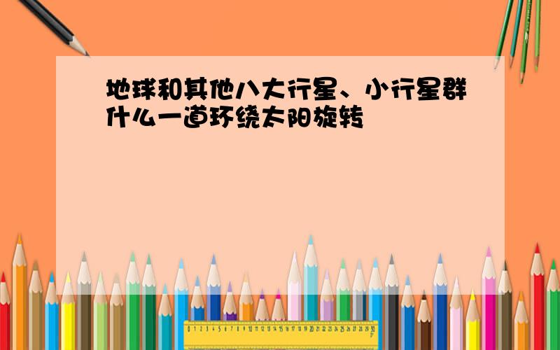 地球和其他八大行星、小行星群什么一道环绕太阳旋转