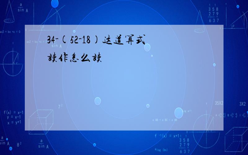 34-(52-18)这道算式读作怎么读