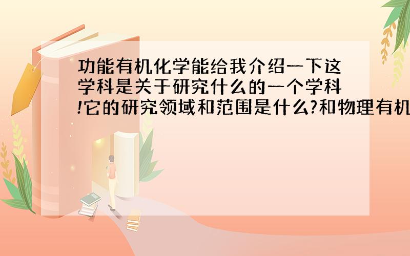 功能有机化学能给我介绍一下这学科是关于研究什么的一个学科!它的研究领域和范围是什么?和物理有机是不是比较接近