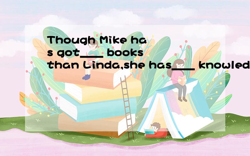 Though Mike has got＿＿ books than Linda,she has＿＿ knowledge t