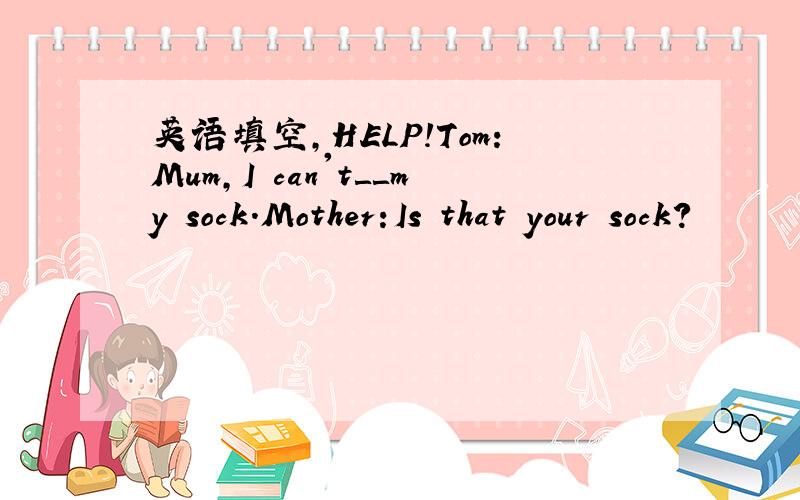 英语填空,HELP!Tom:Mum,I can't＿＿my sock.Mother:Is that your sock?