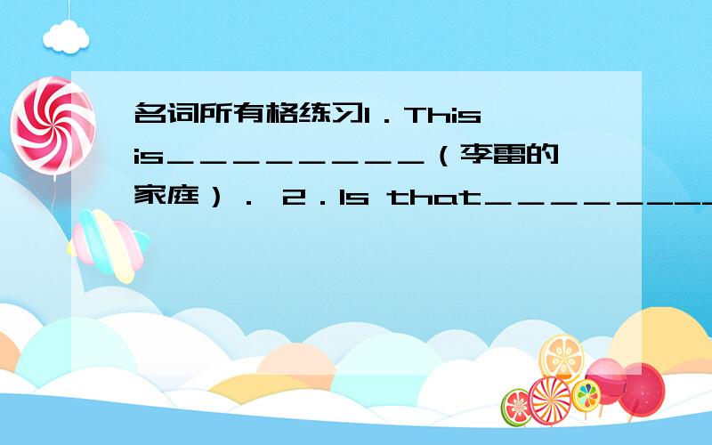 名词所有格练习1．This is＿＿＿＿＿＿＿＿（李雷的家庭）． 2．Is that＿＿＿＿＿__________＿ （