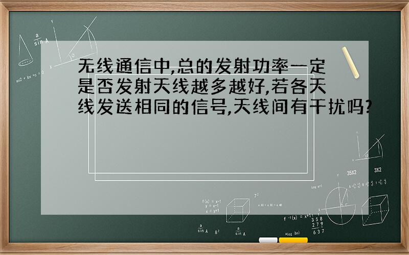 无线通信中,总的发射功率一定是否发射天线越多越好,若各天线发送相同的信号,天线间有干扰吗?