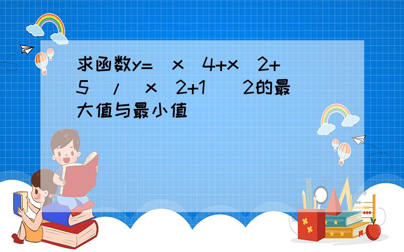 求函数y=(x^4+x^2+5)/(x^2+1)^2的最大值与最小值