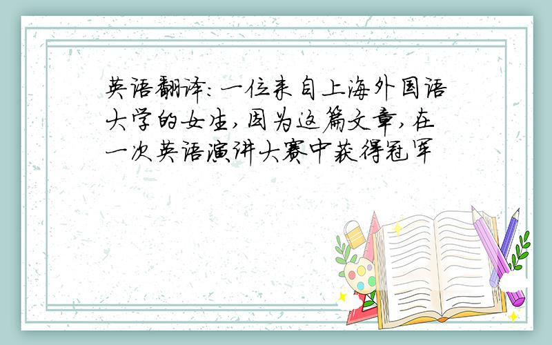 英语翻译：一位来自上海外国语大学的女生,因为这篇文章,在一次英语演讲大赛中获得冠军