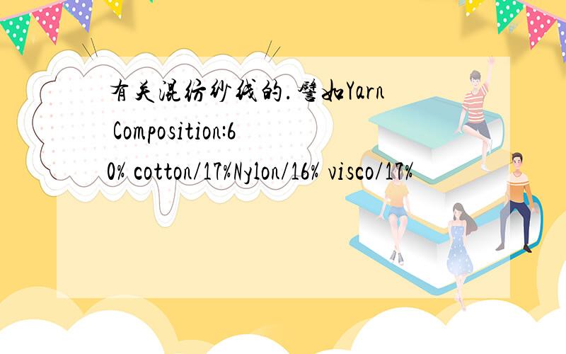 有关混纺纱线的.譬如Yarn Composition:60% cotton/17%Nylon/16% visco/17%