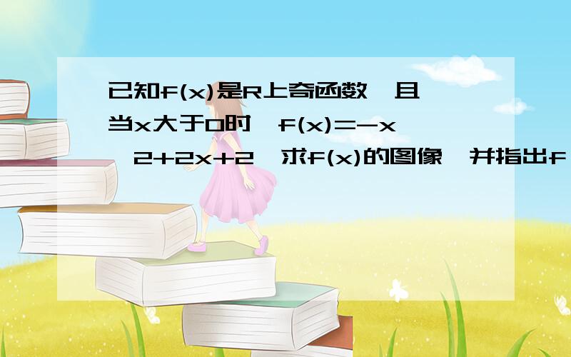 已知f(x)是R上奇函数,且当x大于0时,f(x)=-x^2+2x+2,求f(x)的图像,并指出f（x）的单调区间