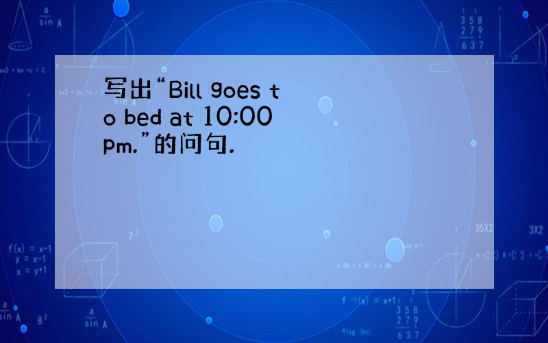 写出“Bill goes to bed at 10:00pm.”的问句.