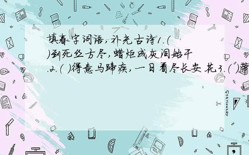 填春字词语,补充古诗1.（ ）到死丝方尽,蜡炬成灰泪始干.2.（ ）得意马蹄疾,一日看尽长安花.3.（ ）带雨晚来急,野