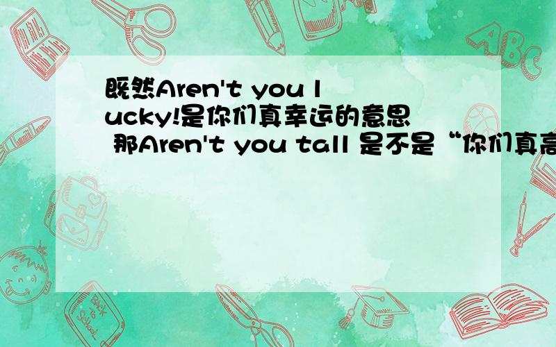 既然Aren't you lucky!是你们真幸运的意思 那Aren't you tall 是不是“你们真高啊”的意思