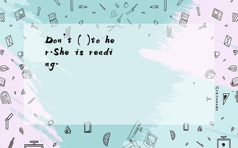 Don’t ( )to her.She is reading.