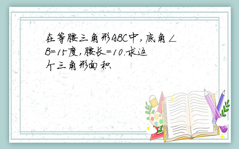 在等腰三角形ABC中,底角∠B=15度,腰长=10.求这个三角形面积